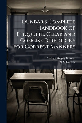 Dunbar's Complete Handbook of Etiquette. Clear and Concise Directions for Correct Manners by Stewart, George Rippey