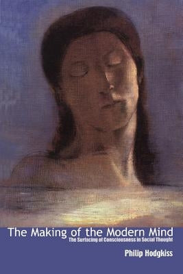 Making of the Modern Mind: The Surfacing of Consciousness in Social Thought by Hodgkiss, Philip