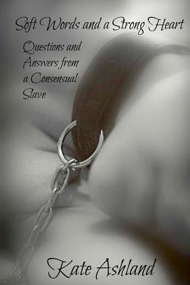 Soft Words and a Strong Heart: Questions and Answers from a Consensual Slave by Ashland, Kate