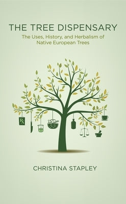 The Tree Dispensary: The Uses, History, and Herbalism of Native European Trees by Stapley, Christina