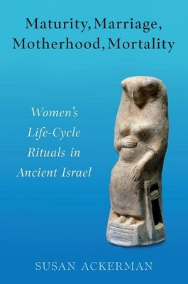 Maturity, Marriage, Motherhood, Mortality: Women's Life-Cycle Rituals in Ancient Israel by Ackerman, Susan