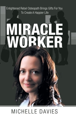 Miracle Worker: Enlightened Rebel Osteopath Brings Gifts for You to Create a Happier Life by Davies, Michelle