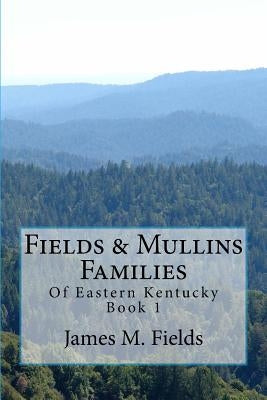 Fields & Mullins Families: Of Eastern Kentucky Book 1 by Fields, James Monroe