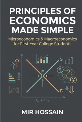 Principles of Economics Made Simple: Microeconomics & Macroeconomics for First-Year College Students by Hossain, Mir