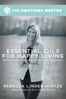 Essential Oils for Happy Living: Mother Nature's Remedy to Jumpstart Happiness by Hintze, Rebecca Linder
