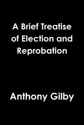 A Brief Treatise of Election and Reprobation by Gilby, Anthony