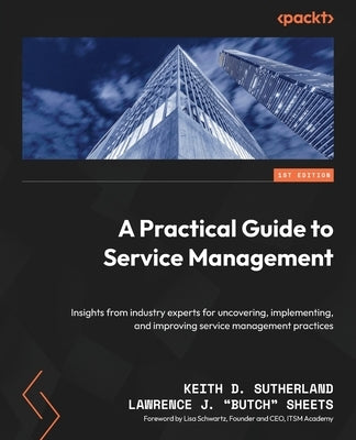 A Practical Guide to Service Management: Insights from industry experts for uncovering, implementing, and improving service management practices by Sutherland, Keith D.