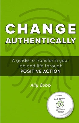 Change Authentically: A Guide to Transform Your Job and Life Through Positive Action by Bubb, Ally