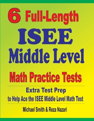 6 Full-Length ISEE Middle Level Math Practice Tests: Extra Test Prep to Help Ace the ISEE Middle Level Math Test by Smith, Michael