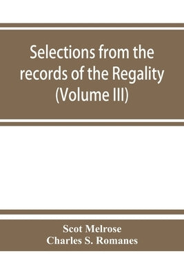 Selections from the records of the regality of Melrose and from the manuscripts of the Earl of Haddington (Volume III) 1547-1706 by Melrose, Scot