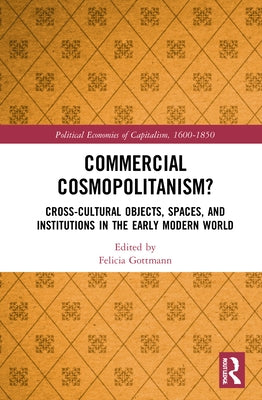 Commercial Cosmopolitanism?: Cross-Cultural Objects, Spaces, and Institutions in the Early Modern World by Gottmann, Felicia