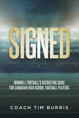 Signed: Ironwill Football's Recruiting Guide for Canadian Highschool Football Players by Burris, Coach Tim