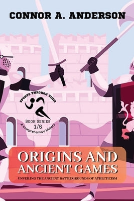 Origins and Ancient Games: Unveiling the Ancient Battlegrounds of Athleticism by Connor a Anderson