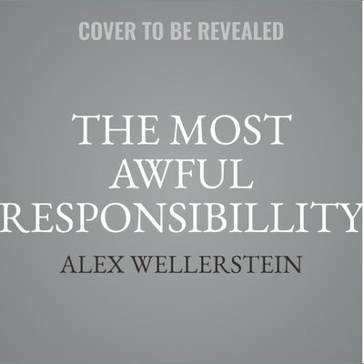 The Most Awful Responsibillity: Truman and the Secret Struggle for Control of the Atomic Age by Wellerstein, Alex