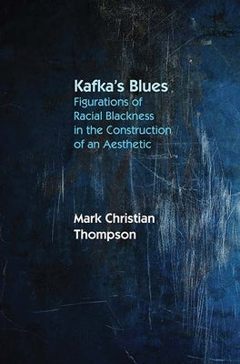Kafka's Blues: Figurations of Racial Blackness in the Construction of an Aesthetic by Thompson, Mark Christian