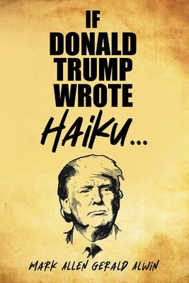 If Donald Trump Wrote Haiku by Gerald Alwin, Mark Allen