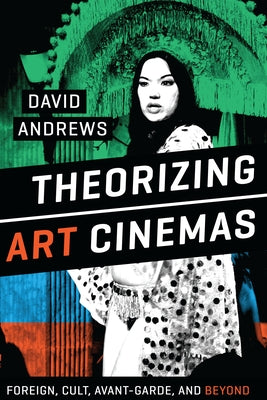Theorizing Art Cinemas: Foreign, Cult, Avant-Garde, and Beyond by Andrews, David
