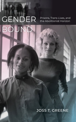 Gender Bound: Prisons, Trans Lives, and the Abolitionist Horizon by Greene, Joss T.