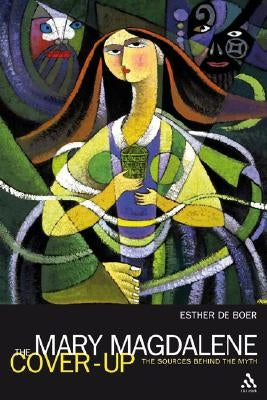 The Mary Magdalene Cover-Up: The Sources Behind the Myth by de Boer, Esther a.