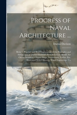 Progress of Naval Architecture ...: Being a Popular and Brief Explanation of the Principles and Advantages of Darius Davison's New American Model, for by Davison, Darius