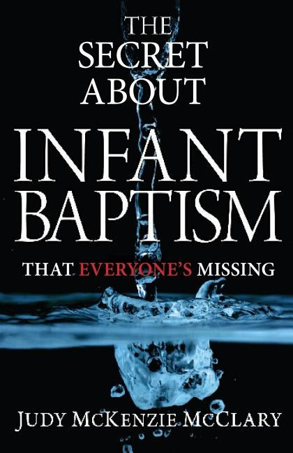 The Secret About Infant Baptism That Everyone's Missing by McClary, Judy McKenzie