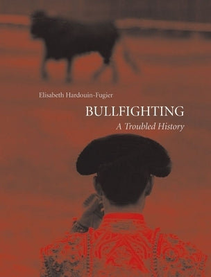 Bullfighting: A Troubled History by Hardouin-Fugier, Elisabeth