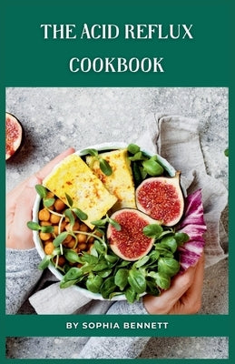 The Acid Reflux Cookbook: Simple and Flavorful Recipes That Are Easy on Your Tummy by Bennett, Sophia