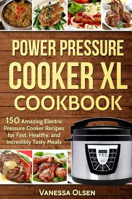 Power Pressure Cooker XL Cookbook: 150 Amazing Electric Pressure Cooker Recipes for Fast, Healthy, and Incredibly Tasty Meals by Olsen, Vanessa