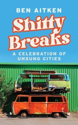 Shitty Breaks: A Celebration of Unsung Cities by Aitken, Ben