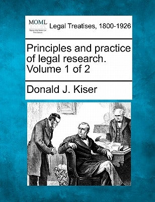 Principles and Practice of Legal Research. Volume 1 of 2 by Kiser, Donald J.