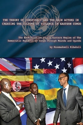 The Theory of Conspiracy and the Main Actors in Creating the Culture of Violence in Eastern Congo: The Balkanization of the Eatern Region of the Democ by Kibakuli, Musemakweli