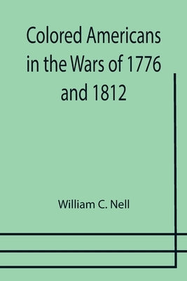 Colored Americans in the Wars of 1776 and 1812 by C. Nell, William