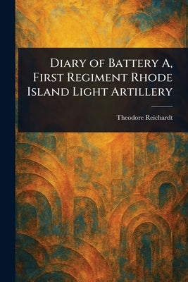 Diary of Battery A, First Regiment Rhode Island Light Artillery by Reichardt, Theodore