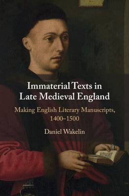 Immaterial Texts in Late Medieval England: Making English Literary Manuscripts, 1400-1500 by Wakelin, Daniel