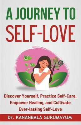 A Journey To Self-Love: Transformative Self-Discovery, Practical Self-Care Wisdom, Empowering Healing and Letting Go, Cultivating Lasting Self by Gurumayum, Kananbala