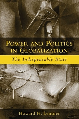 Power and Politics in Globalization: The Indispensable State by Lentner, Howard H.