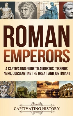 Roman Emperors: A Captivating Guide to Augustus, Tiberius, Nero, Constantine the Great, and Justinian I by History, Captivating