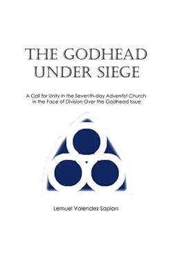 The Godhead Under Siege: A Call for Unity in the Seventh-day Adventist Church in the Face of Division Over the Godhead Issue by Sapian, Lemuel Valendez