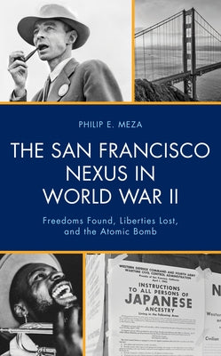 The San Francisco Nexus in World War II: Freedoms Found, Liberties Lost, and the Atomic Bomb by Meza, Philip E.