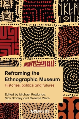 Reframing the Ethnographic Museum: Histories, Politics and Futures by Rowlands, Michael