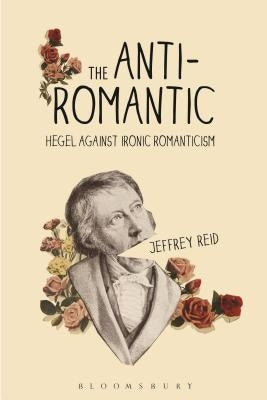 The Anti-Romantic: Hegel Against Ironic Romanticism by Reid, Jeffrey