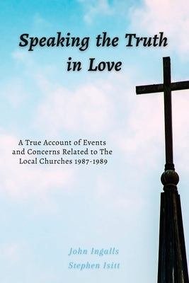 Speaking the Truth in Love: A True Account of Events and Concerns Related to The Local Churches 1987-1989 by Isitt, Stephen