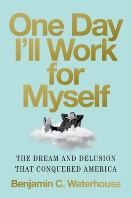 One Day I'll Work for Myself: The Dream and Delusion That Conquered America by Waterhouse, Benjamin C.