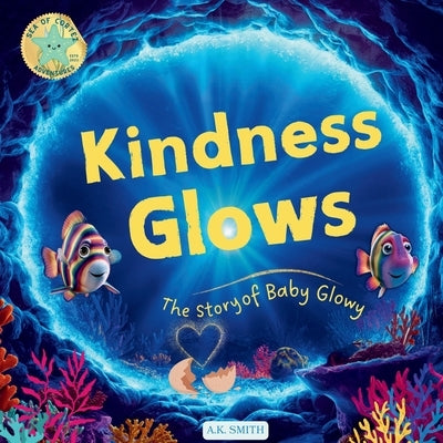 Kindness Glows: The Story of Baby Glowy: The Sparkling Adventures of Glowy the Fish. (Sea of Cortez Adventures). Children's Picture Books Ages 3-7 by Smith, A. K.