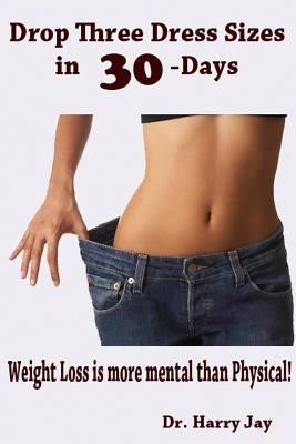 Drop Three Dress Sizes in 30-Days: Weight Loss is More Mental Than Physical! by Jay, Harry