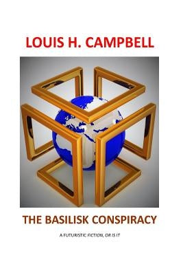 The Basilisk Conspiracy: A futuristic fiction or is it by Campbell, Louis