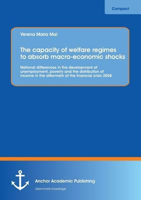 The capacity of welfare regimes to absorb macro-economic shocks: National differences in the development of unemployment, poverty and the distribution by Mai, Verena Maria