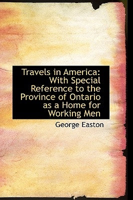 Travels in America: With Special Reference to the Province of Ontario as a Home for Working Men by Easton, George