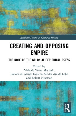 Creating and Opposing Empire: The Role of the Colonial Periodical Press by Machado, Adelaide Vieira
