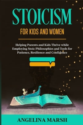 Stoicism for Kids and Women: Helping Parents and Kids Thrive while Employing Stoic Philosophies and Tools for Patience, Resilience and Confidence by Marsh, Angelina